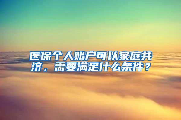 医保个人账户可以家庭共济，需要满足什么条件？