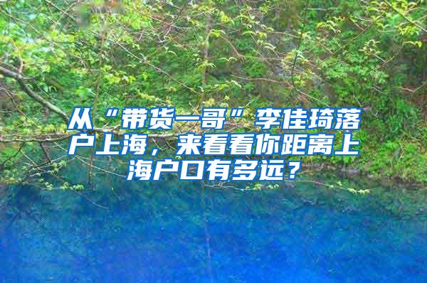 从“带货一哥”李佳琦落户上海，来看看你距离上海户口有多远？