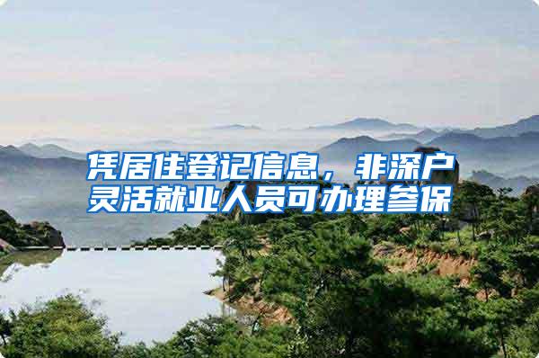 凭居住登记信息，非深户灵活就业人员可办理参保