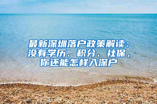 最新深圳落户政策解读：没有学历、积分、社保，你还能怎样入深户