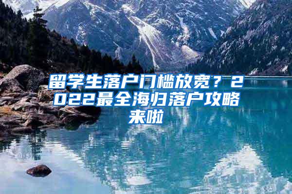 留学生落户门槛放宽？2022最全海归落户攻略来啦