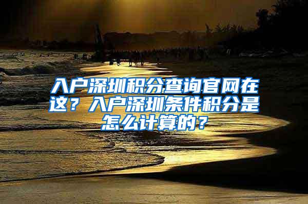 入户深圳积分查询官网在这？入户深圳条件积分是怎么计算的？