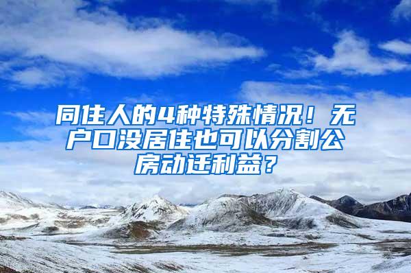 同住人的4种特殊情况！无户口没居住也可以分割公房动迁利益？