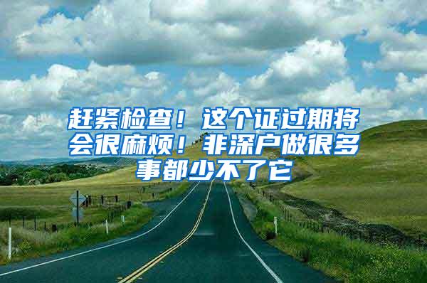 赶紧检查！这个证过期将会很麻烦！非深户做很多事都少不了它