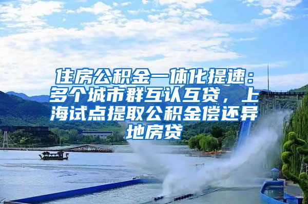 住房公积金一体化提速：多个城市群互认互贷，上海试点提取公积金偿还异地房贷