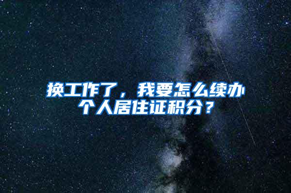 换工作了，我要怎么续办个人居住证积分？