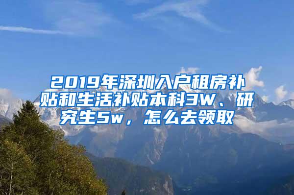 2019年深圳入户租房补贴和生活补贴本科3W、研究生5w，怎么去领取