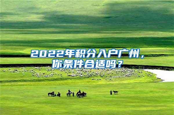 2022年积分入户广州，你条件合适吗？