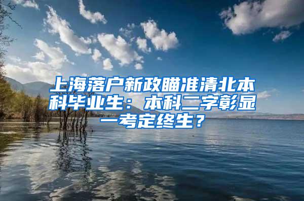 上海落户新政瞄准清北本科毕业生：本科二字彰显一考定终生？