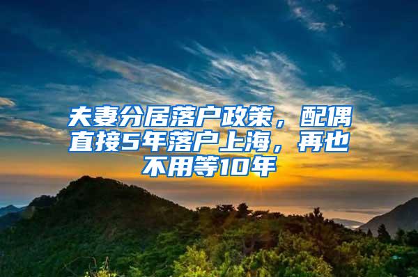 夫妻分居落户政策，配偶直接5年落户上海，再也不用等10年