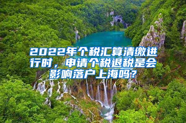 2022年个税汇算清缴进行时，申请个税退税是会影响落户上海吗？