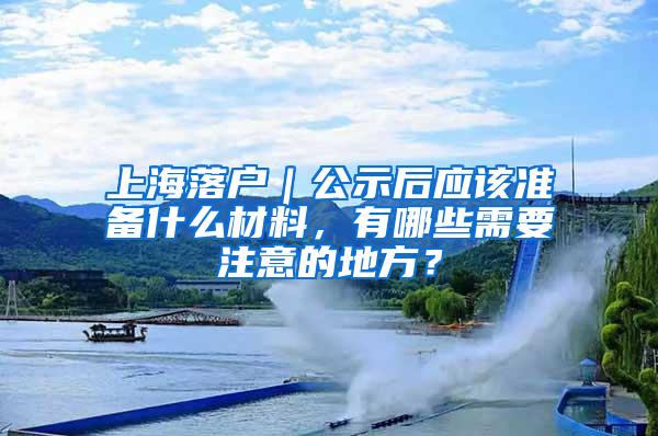 上海落户｜公示后应该准备什么材料，有哪些需要注意的地方？