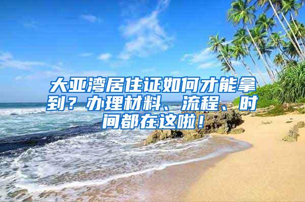 大亚湾居住证如何才能拿到？办理材料、流程、时间都在这啦！