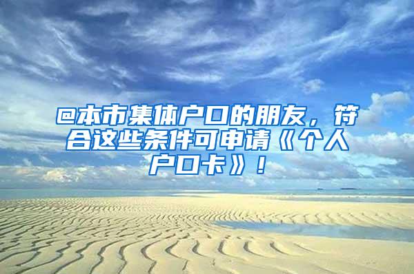 @本市集体户口的朋友，符合这些条件可申请《个人户口卡》！