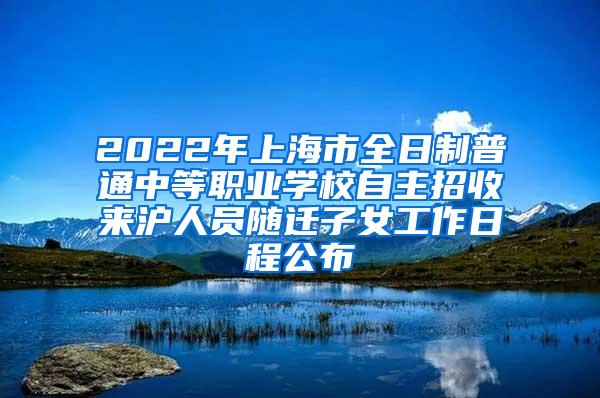 2022年上海市全日制普通中等职业学校自主招收来沪人员随迁子女工作日程公布