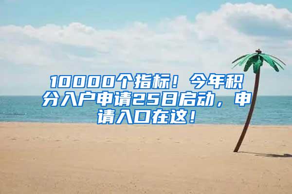 10000个指标！今年积分入户申请25日启动，申请入口在这！