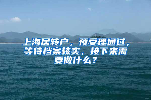 上海居转户，预受理通过，等待档案核实，接下来需要做什么？