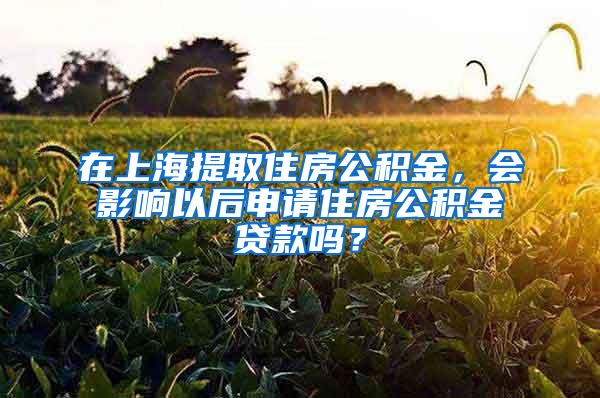 在上海提取住房公积金，会影响以后申请住房公积金贷款吗？