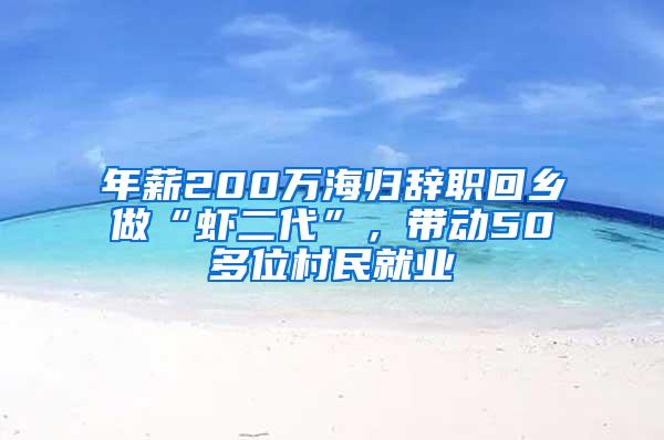 年薪200万海归辞职回乡做“虾二代”，带动50多位村民就业