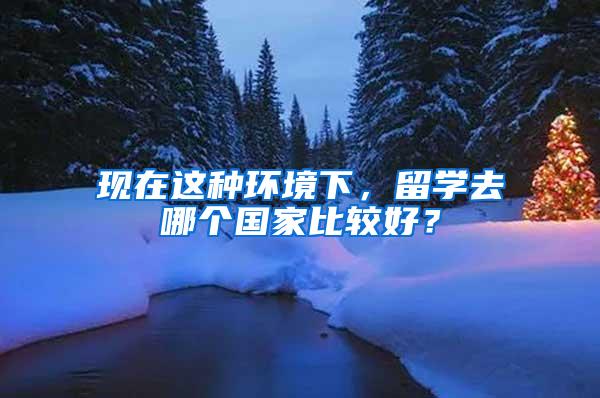 现在这种环境下，留学去哪个国家比较好？