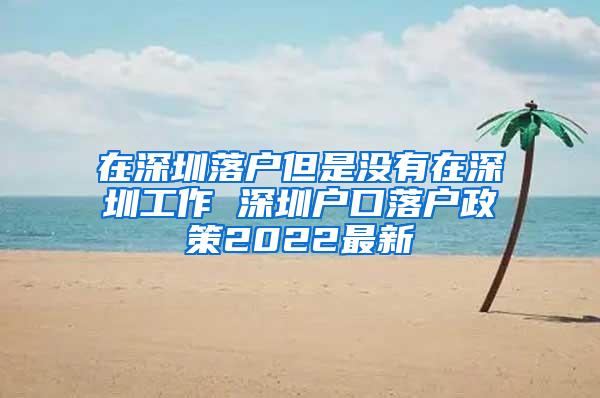 在深圳落户但是没有在深圳工作 深圳户口落户政策2022最新