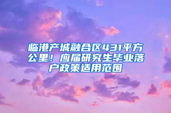 临港产城融合区431平方公里！应届研究生毕业落户政策适用范围