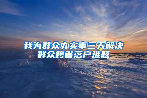 我为群众办实事三天解决群众跨省落户难题