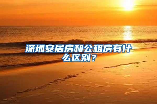 深圳安居房和公租房有什么区别？