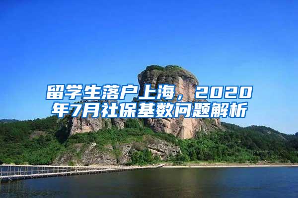 留学生落户上海，2020年7月社保基数问题解析