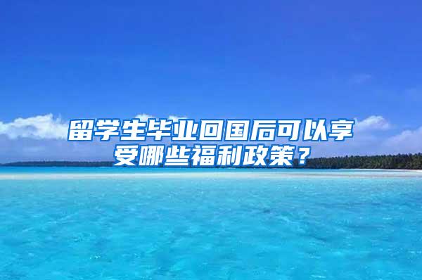 留学生毕业回国后可以享受哪些福利政策？