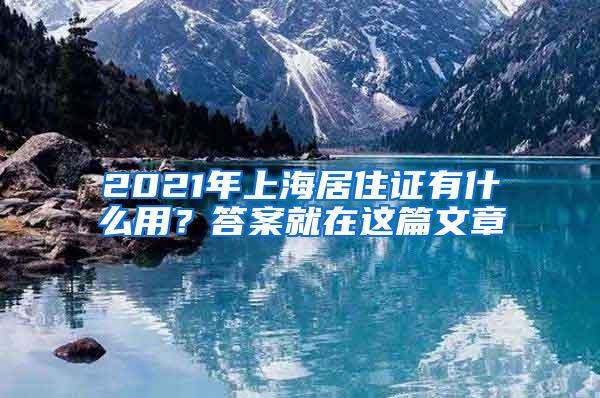 2021年上海居住证有什么用？答案就在这篇文章