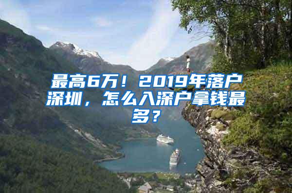 最高6万！2019年落户深圳，怎么入深户拿钱最多？