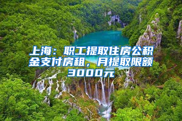 上海：职工提取住房公积金支付房租，月提取限额3000元