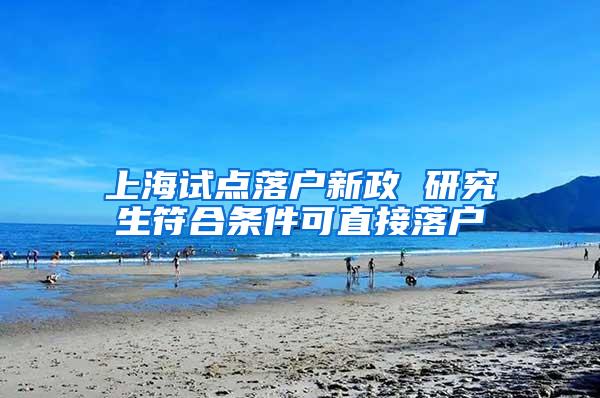 上海试点落户新政 研究生符合条件可直接落户