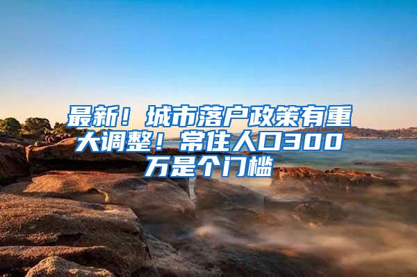 最新！城市落户政策有重大调整！常住人口300万是个门槛