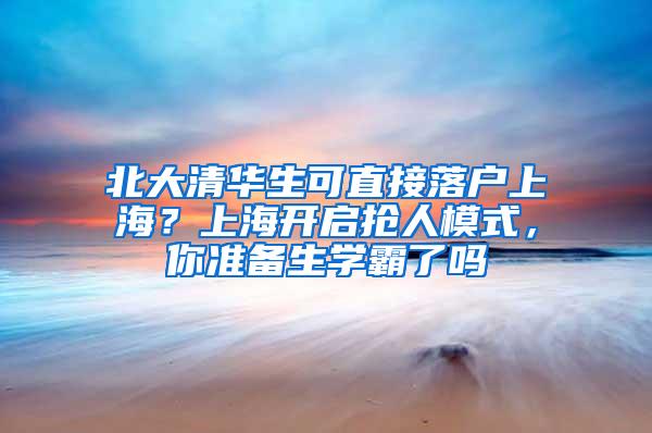 北大清华生可直接落户上海？上海开启抢人模式，你准备生学霸了吗