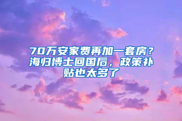 70万安家费再加一套房？海归博士回国后，政策补贴也太多了