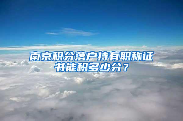 南京积分落户持有职称证书能积多少分？