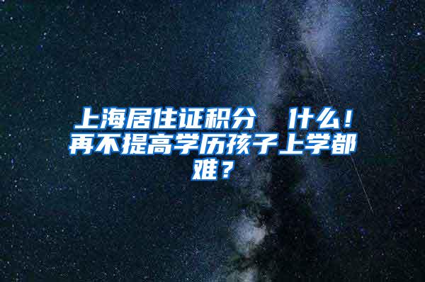 上海居住证积分▕ 什么！再不提高学历孩子上学都难？