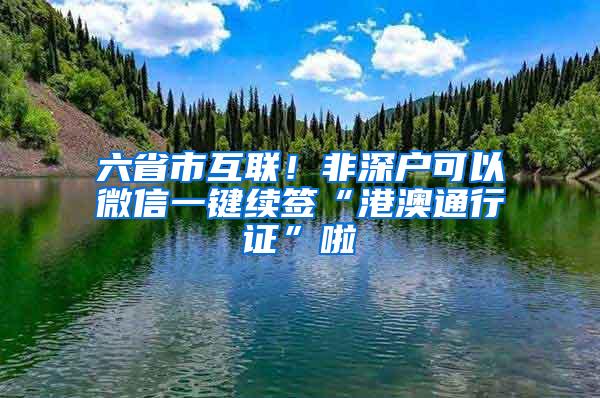 六省市互联！非深户可以微信一键续签“港澳通行证”啦