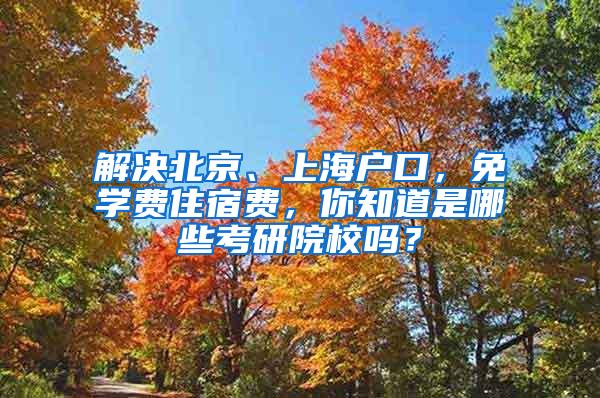 解决北京、上海户口，免学费住宿费，你知道是哪些考研院校吗？