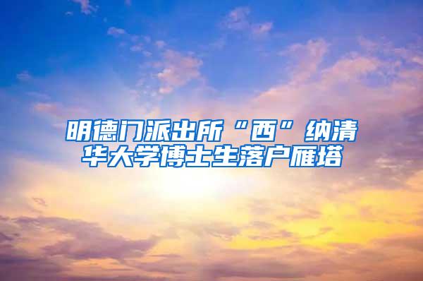 明德门派出所“西”纳清华大学博士生落户雁塔