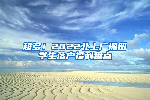 超多！2022北上广深留学生落户福利盘点