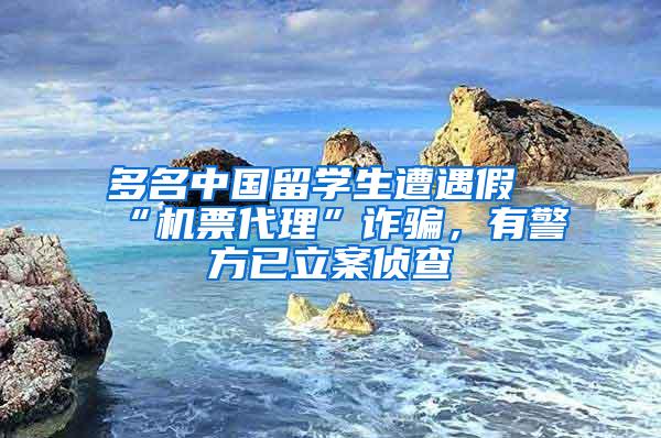 多名中国留学生遭遇假“机票代理”诈骗，有警方已立案侦查