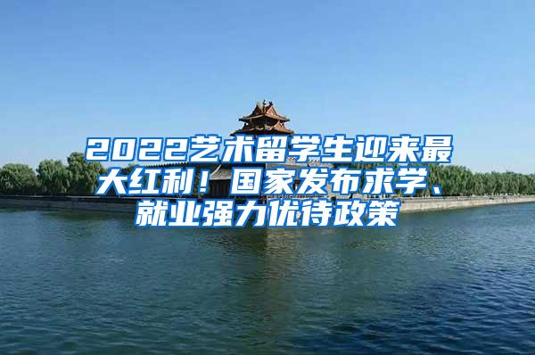 2022艺术留学生迎来最大红利！国家发布求学、就业强力优待政策