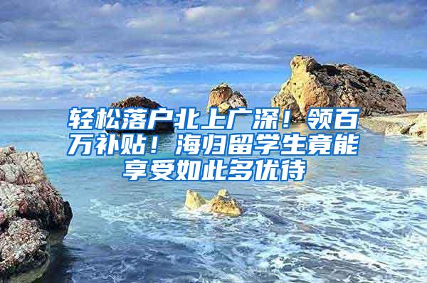 轻松落户北上广深！领百万补贴！海归留学生竟能享受如此多优待