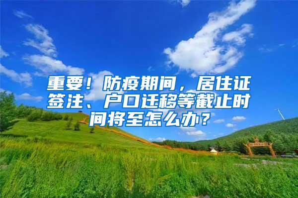 重要！防疫期间，居住证签注、户口迁移等截止时间将至怎么办？