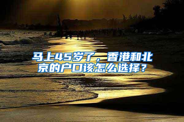 马上45岁了，香港和北京的户口该怎么选择？