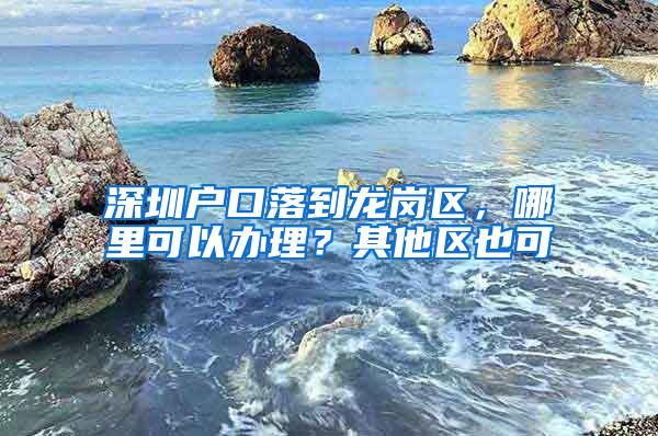 深圳户口落到龙岗区，哪里可以办理？其他区也可