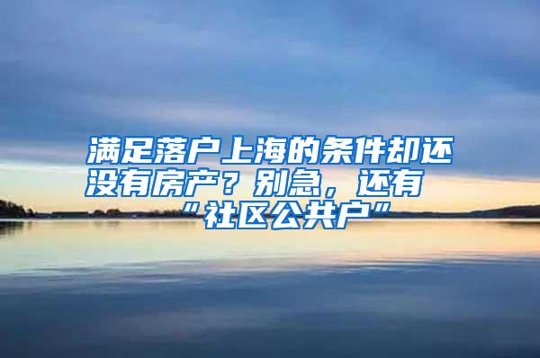 满足落户上海的条件却还没有房产？别急，还有“社区公共户”